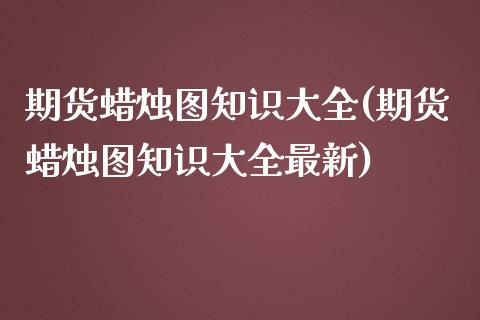 期货蜡烛图知识大全(期货蜡烛图知识大全最新)
