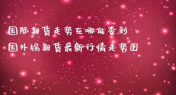 国际期货走势在哪能查到 国外锡期货最新行情走势图