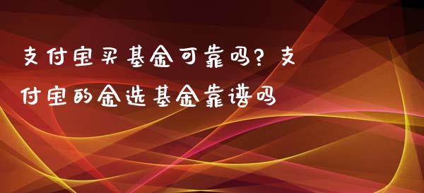 支付宝买基金可靠吗? 支付宝的金选基金靠
