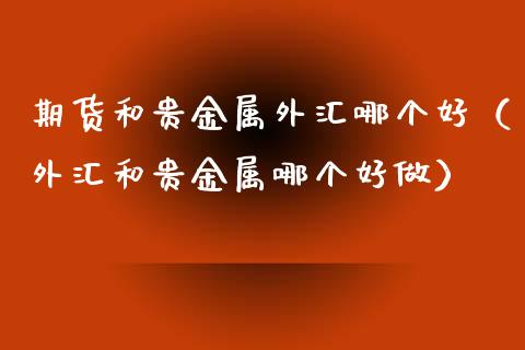 期货和贵金属外汇哪个好（外汇和贵金属哪个好做）