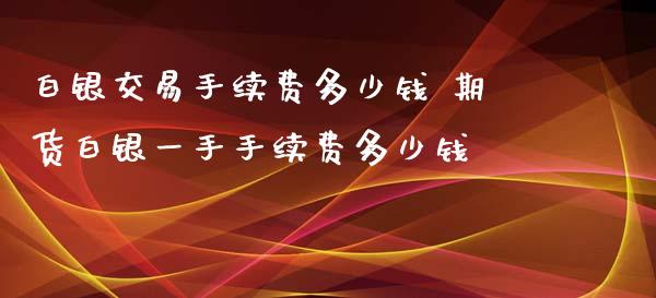 白银交易手续费多少钱 期货白银一手手续费多少钱
