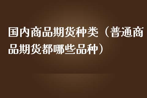 国内商品期货种类（普通商品期货都哪些品种）