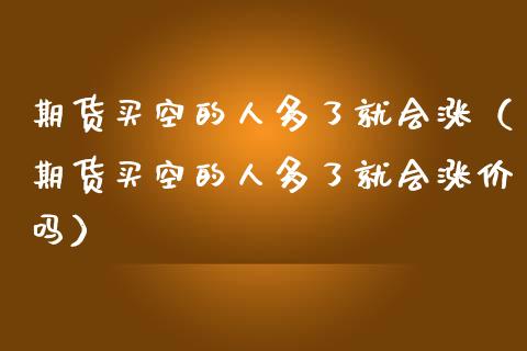 期货买空的人多了就会涨（期货买空的人多了就会涨价吗）