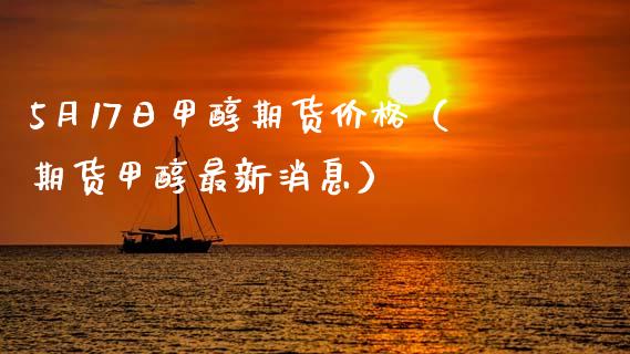 5月17日甲醇期货价格（期货甲醇最新消息）