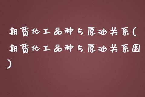 期货化工品种与原油关系(期货化工品种与原油关系图)