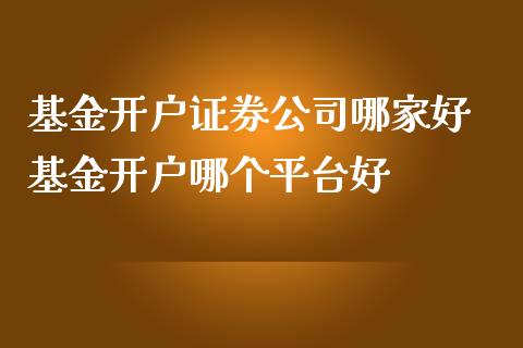 基金开户证券公司哪家好 基金开户哪个平台好