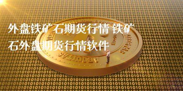 外盘铁矿石期货行情 铁矿石外盘期货行情软件