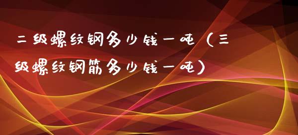 二级螺纹钢多少钱一吨（螺纹钢筋多少钱一吨）