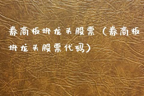 券商板块龙头股票（券商板块龙头股票代码）