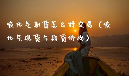 液化气期货怎么样交易（液化气现货与期货价格）