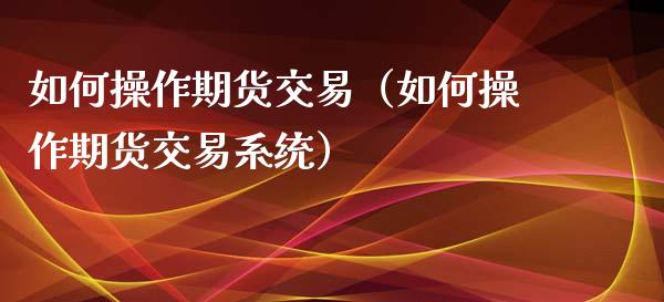 如何操作期货交易（如何操作期货交易系统）