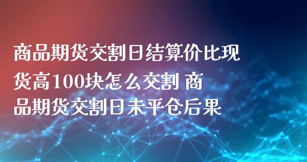 商品期货交割日结算价比现货高100块怎么交割 商品期货交割日未平仓后果