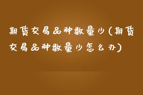 期货交易品种数量少(期货交易品种数量少怎么办)