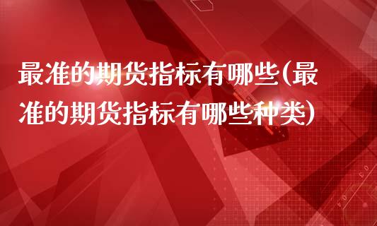 最准的期货指标有哪些(最准的期货指标有哪些种类)