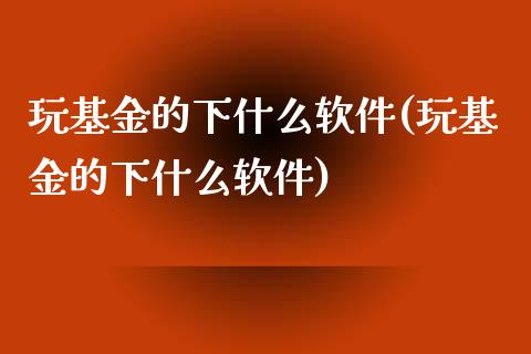玩基金的下什么软件(玩基金的下什么软件)