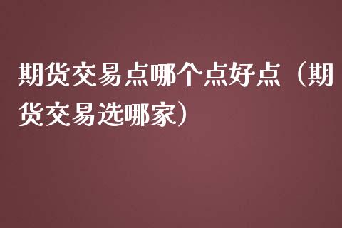期货交易点哪个点好点（期货交易选哪家）