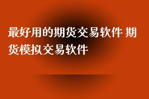 最好用的期货交易软件 期货模拟交易软件