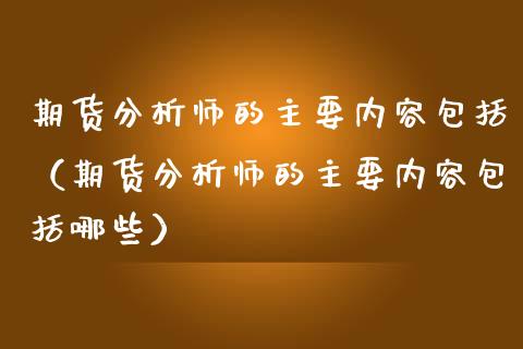 期货分析师的主要内容包括（期货分析师的主要内容包括哪些）