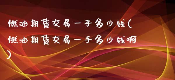 燃油期货交易一手多少钱(燃油期货交易一手多少钱啊)