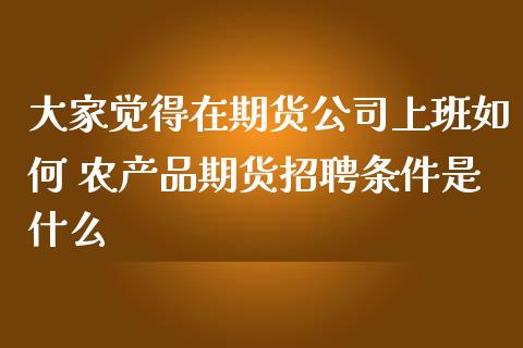 大家觉得在期货公司上班如何 农产品期货招聘条件是什么