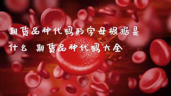 期货品种代码的字母根据是什么 期货品种代码大全