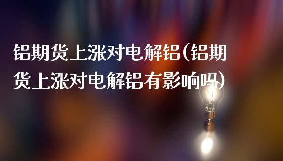 铝期货上涨对电解铝(铝期货上涨对电解铝有影响吗)