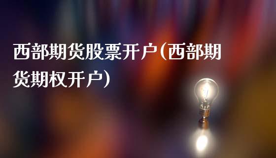 西部期货股票开户(西部期货期权开户)