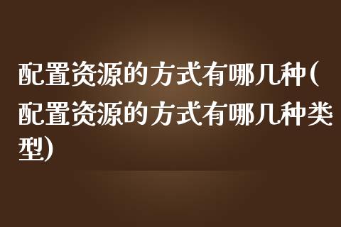 配置资源的方式有哪几种(配置资源的方式有哪几种类型)