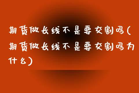 期货做长线不是要交割吗(期货做长线不是要交割吗为什么)