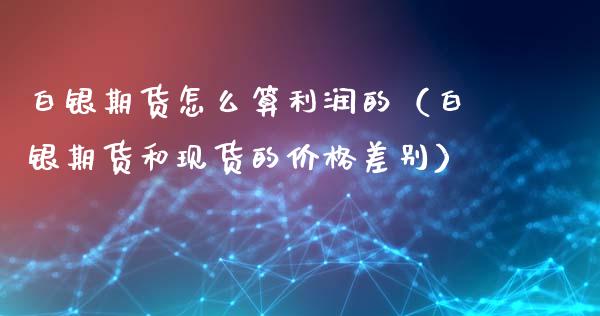 白银期货怎么算利润的（白银期货和现货的价格差别）