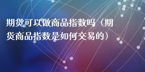期货可以做商品指数吗（期货商品指数是如何交易的）