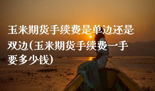 玉米期货手续费是单边还是双边(玉米期货手续费一手要多少钱)