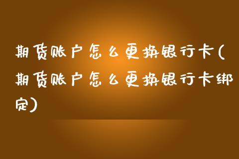 期货账户怎么更换银行卡(期货账户怎么更换银行卡绑定)