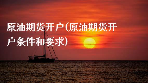 原油期货开户(原油期货开户条件和要求)