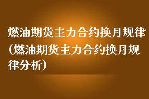 燃油期货主力合约换月规律(燃油期货主力合约换月规律分析)