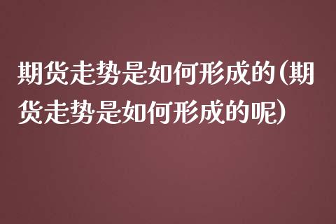 期货走势是如何形成的(期货走势是如何形成的呢)