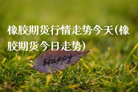 橡胶期货行情走势今天(橡胶期货今日走势)
