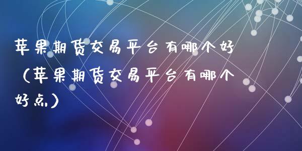 苹果期货交易平台有哪个好（苹果期货交易平台有哪个好点）