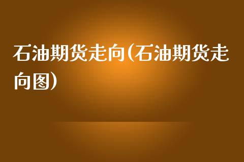 石油期货走向(石油期货走向图)
