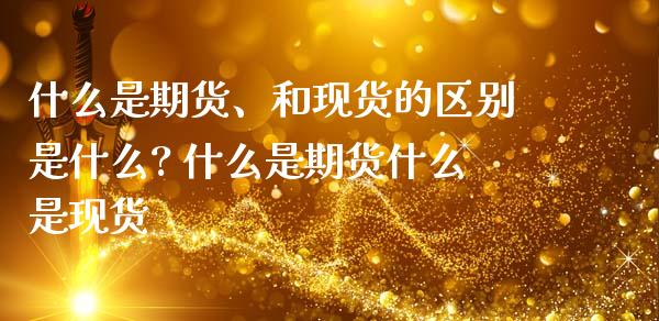 什么是期货、和现货的区别是什么? 什么是期货什么是现货_期货理财_第1张_宇龙理财网 什么是期货、和现货的区别是什么? 什么是期货什么是现货_https://www.dglong8.com_期货理财_第1张