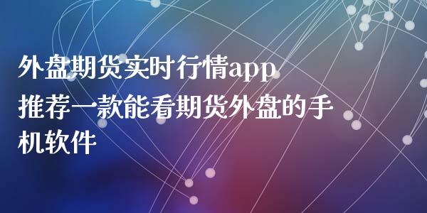 外盘期货实时行情app 推荐一款能看期货外盘的手机软件