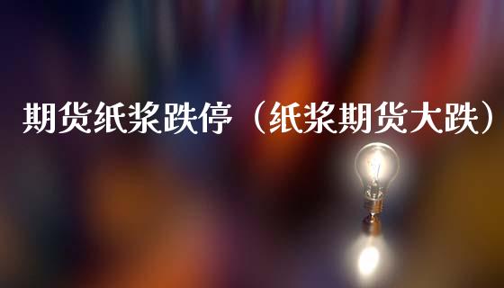 期货纸浆跌停（纸浆期货大跌）