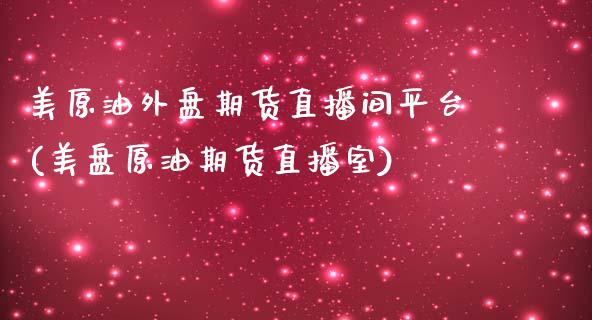 美原油外盘期货直播间平台(美盘原油期货直播室)
