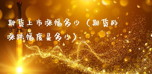 期货上市涨幅多少（期货的涨跌幅度是多少）