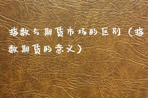 指数与期货市场的区别（指数期货的意义）