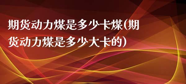 期货动力煤是多少卡煤(期货动力煤是多少大卡的)