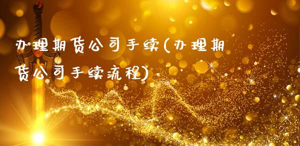 办理期货公司手续(办理期货公司手续流程)