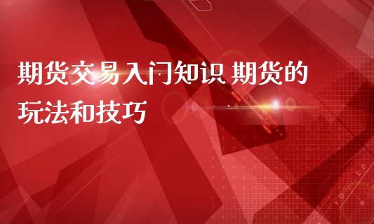 期货交易入门知识 期货的玩法和技巧