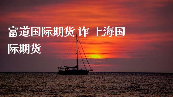 富道国际期货 诈 上海国际期货