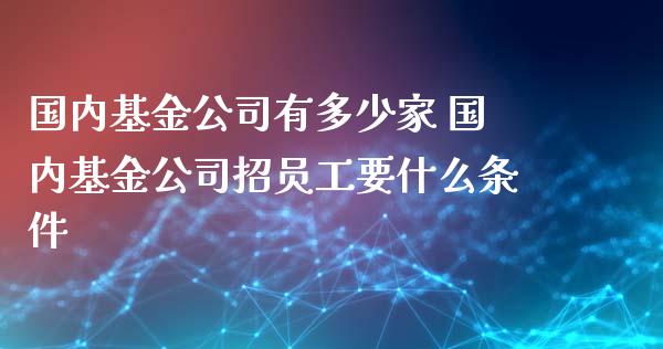 国内基金公司有多少家 国内基金公司招员工要什么条件